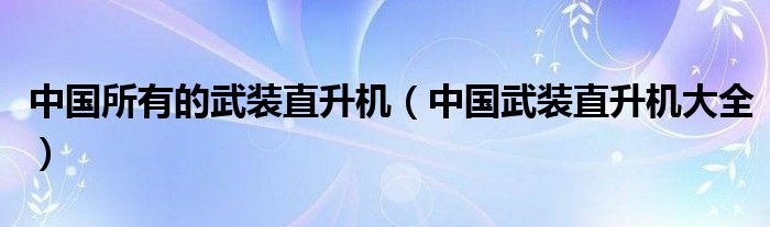 中国所有的武装直升机（中国武装直升机大全）