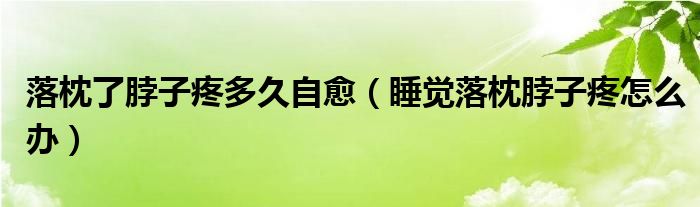 落枕了脖子疼多久自愈（睡觉落枕脖子疼怎么办）