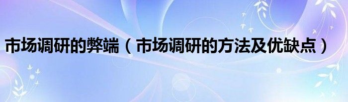 市场调研的弊端（市场调研的方法及优缺点）