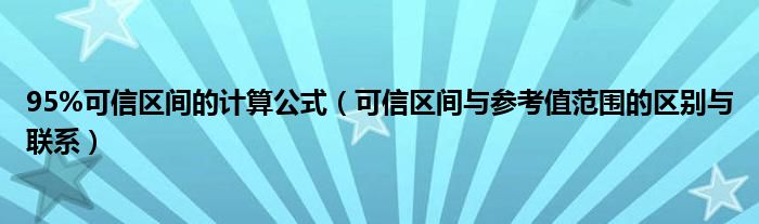 95%可信区间的计算公式（可信区间与参考值范围的区别与联系）