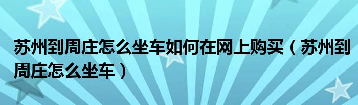 苏州到周庄怎么坐车如何在网上购买（苏州到周庄怎么坐车）