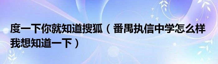 度一下你就知道搜狐（番禺执信中学怎么样  我想知道一下）