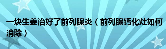 一块生姜治好了前列腺炎（前列腺钙化灶如何消除）