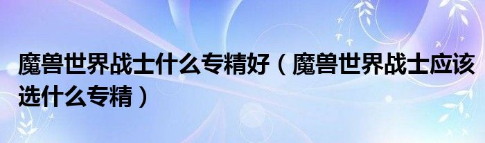 魔兽世界战士什么专精好（魔兽世界战士应该选什么专精）