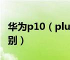 华为p10（plus及华为P10和plus版有什么区别）