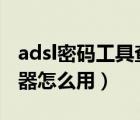 adsl密码工具查看器网页版（ADSL密码查看器怎么用）