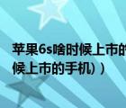 苹果6s啥时候上市的?（苹果6s什么时候上市(苹果6s什么时候上市的手机)）