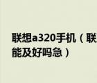 联想a320手机（联及想及i及3及2及0及怎么样,这手机及功能及好吗急）