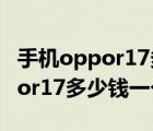 手机oppor17多少钱（oppor17多少钱(oppor17多少钱一个)）