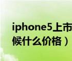 iphone5上市价格（iPhone及5及发布的时候什么价格）