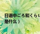 日语中ごろ和くらい的区别（日语中的さん和ちゃん的区别是什么）