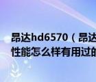 昂达hd6570（昂达显卡及HD6570及1024MB及这个显卡性能怎么样有用过的吗及及搜狗）