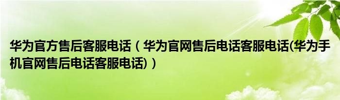 华为官方售后客服电话（华为官网售后电话客服电话(华为手机官网售后电话客服电话)）