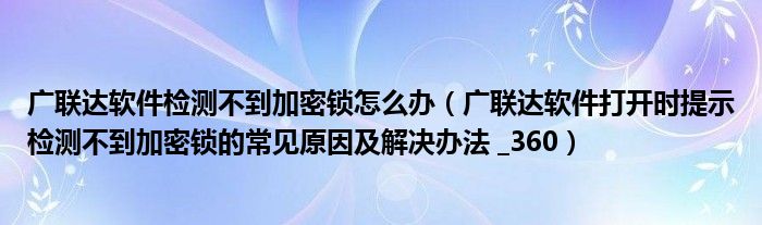 广联达软件检测不到加密锁怎么办（广联达软件打开时提示检测不到加密锁的常见原因及解决办法 _360）