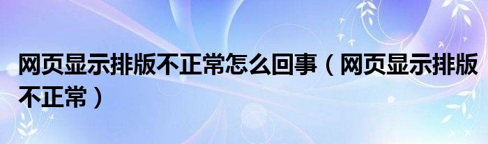 网页显示排版不正常怎么回事（网页显示排版不正常）