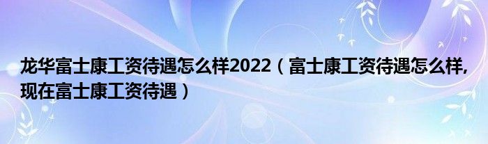 龙华富士康工资待遇怎么样2022（富士康工资待遇怎么样,现在富士康工资待遇）