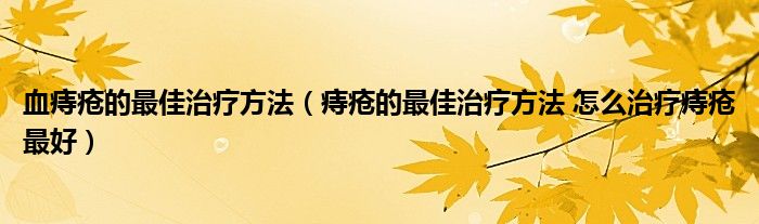 血痔疮的最佳治疗方法（痔疮的最佳治疗方法 怎么治疗痔疮最好）