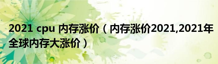 2021 cpu 内存涨价（内存涨价2021,2021年全球内存大涨价）