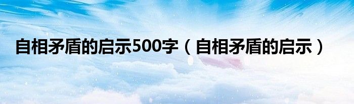 自相矛盾的启示500字（自相矛盾的启示）