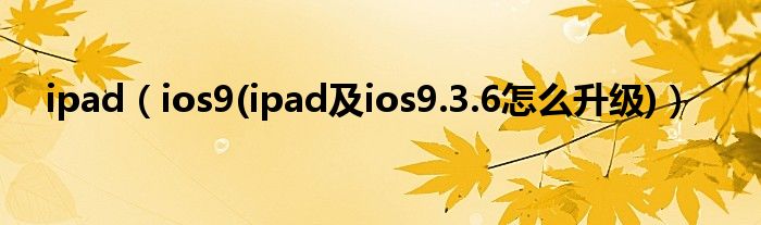 ipad（ios9(ipad及ios9.3.6怎么升级)）