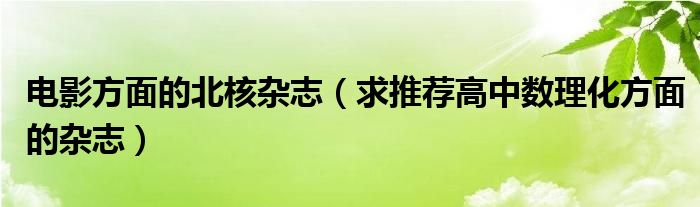 电影方面的北核杂志（求推荐高中数理化方面的杂志）