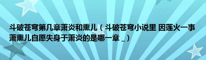 斗破苍穹第几章萧炎和熏儿（斗破苍穹小说里 因莲火一事 萧熏儿自愿失身于萧炎的是哪一章 _）