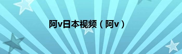 阿v日本视频（阿v）