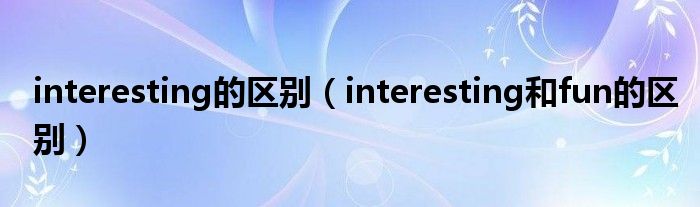 interesting的区别（interesting和fun的区别）