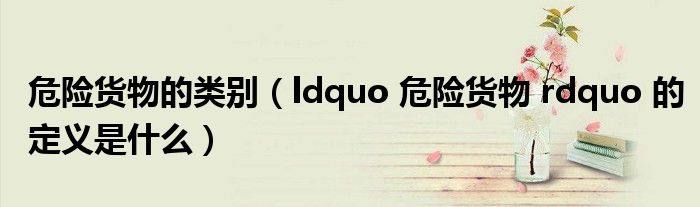 危险货物的类别（ldquo 危险货物 rdquo 的定义是什么）