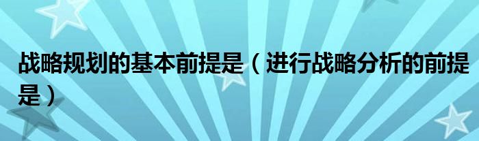 战略规划的基本前提是（进行战略分析的前提是）