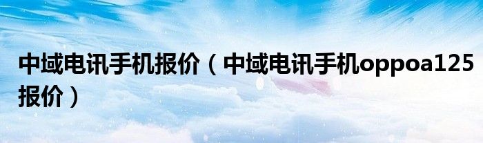 中域电讯手机报价（中域电讯手机oppoa125报价）