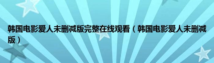 韩国电影爱人未删减版完整在线观看（韩国电影爱人未删减版）