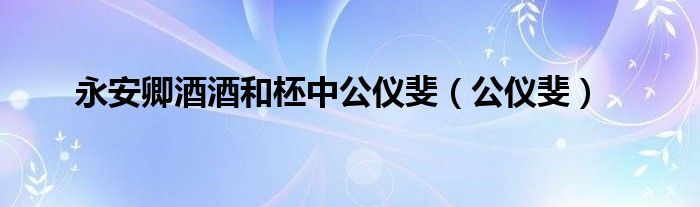 永安卿酒酒和柸中公仪斐（公仪斐）