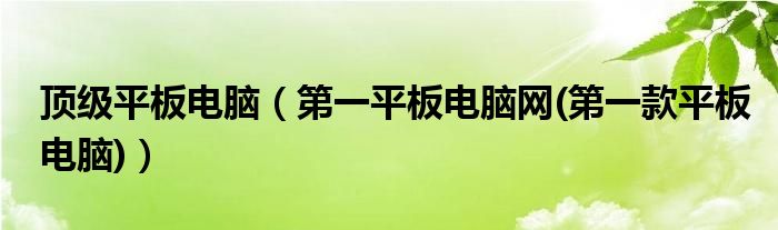 顶级平板电脑（第一平板电脑网(第一款平板电脑)）