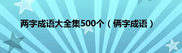 两字成语大全集500个（俩字成语）