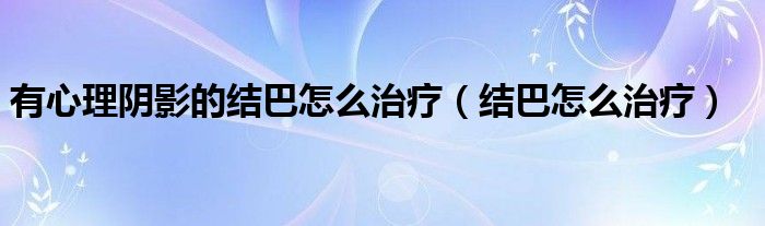 有心理阴影的结巴怎么治疗（结巴怎么治疗）