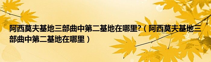 阿西莫夫基地三部曲中第二基地在哪里?（阿西莫夫基地三部曲中第二基地在哪里）