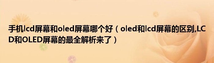 手机lcd屏幕和oled屏幕哪个好（oled和lcd屏幕的区别,LCD和OLED屏幕的最全解析来了）