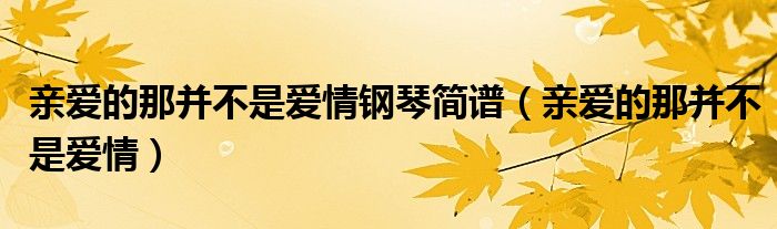 亲爱的那并不是爱情钢琴简谱（亲爱的那并不是爱情）