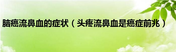 脑癌流鼻血的症状（头疼流鼻血是癌症前兆）