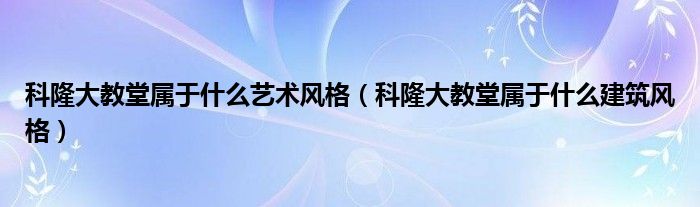 科隆大教堂属于什么艺术风格（科隆大教堂属于什么建筑风格）