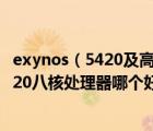 exynos（5420及高通骁龙800处理器和最新的Exynos及5420八核处理器哪个好）