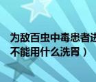 为敌百虫中毒患者进行洗胃时禁用的洗胃液是（敌百虫中毒不能用什么洗胃）