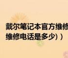 戴尔笔记本官方维修电话（戴尔笔记本维修电话(戴尔笔记本维修电话是多少)）