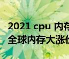 2021 cpu 内存涨价（内存涨价2021,2021年全球内存大涨价）