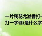 一片残花尤溢香打一字（半角荷池人独立 还将分泪哭残花(打一字谜)是什么字）