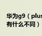 华为g9（plus及华为G9及Plus和华为荣耀9有什么不同）