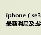 iphone（se3最新爆料及iPhone及SE及2的最新消息及或将永久被砍）