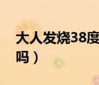 大人发烧38度严重吗（大人发烧38.6度严重吗）