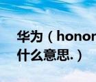 华为（honor及华为手机上面写有honor是什么意思.）